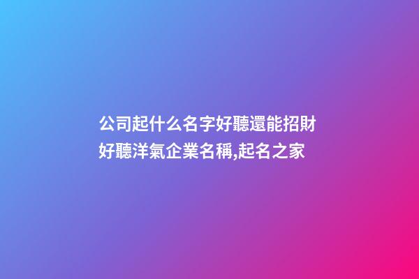 公司起什么名字好聽還能招財 好聽洋氣企業名稱,起名之家-第1張-公司起名-玄機派